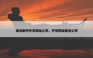 建设制作外贸网站公司，外贸网站建设公司