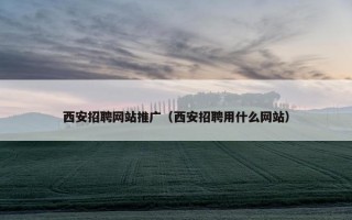 西安招聘网站推广（西安招聘用什么网站）
