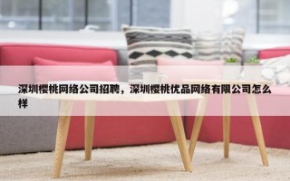 深圳樱桃网络公司招聘，深圳樱桃优品网络有限公司怎么样