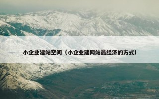 小企业建站空间（小企业建网站最经济的方式）