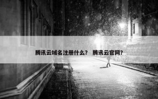 腾讯云域名注册什么？ 腾讯云官网？