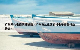 广州从化电商网站建设（广州市从化区农村电子商务行业协会）
