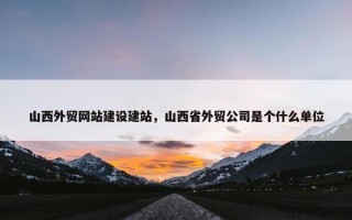 山西外贸网站建设建站，山西省外贸公司是个什么单位