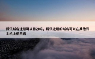 腾讯域名注册可以修改吗，腾讯注册的域名可以在其他云主机上使用吗