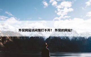 外贸网站访问慢打不开？ 外贸的网站？