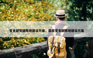 党支部党建阵地建设方案，基层党支部阵地建设方案
