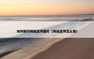 如何制作网站宣传图片（网站宣传怎么做）