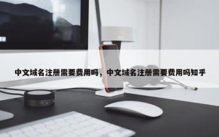 中文域名注册需要费用吗，中文域名注册需要费用吗知乎