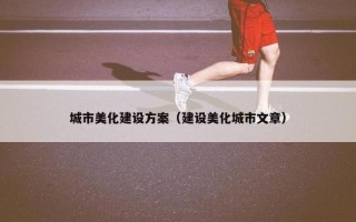 城市美化建设方案（建设美化城市文章）
