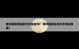 晋州服装网站制作价格查询？ 晋州服装批发布市场在哪里？