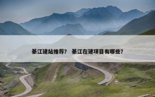 綦江建站推荐？ 綦江在建项目有哪些？