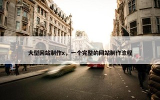 大型网站制作x，一个完整的网站制作流程