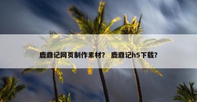 鹿鼎记网页制作素材？ 鹿鼎记h5下载？