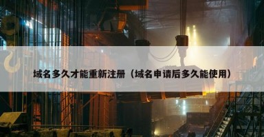 域名多久才能重新注册（域名申请后多久能使用）