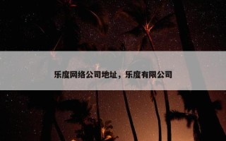 乐度网络公司地址，乐度有限公司