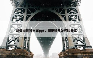 新渠道建设方案ppt，新渠道开发经验分享