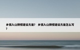 乡镇入口牌楼建设方案？ 乡镇入口牌楼建设方案怎么写？