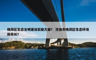 槐荫区生态文明建设实施方案？ 济南市槐荫区生态环境局局长？