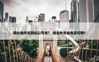 烟台做外贸网站公司有？ 烟台外贸业务员招聘？