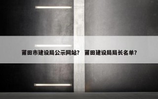 莆田市建设局公示网站？ 莆田建设局局长名单？