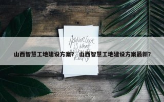 山西智慧工地建设方案？ 山西智慧工地建设方案最新？