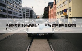 母婴网站制作小玩具情侣？ 一家专门做母婴用品的网站？