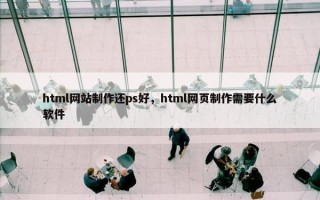html网站制作还ps好，html网页制作需要什么软件