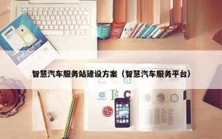 智慧汽车服务站建设方案（智慧汽车服务平台）