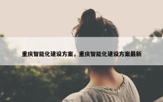 重庆智能化建设方案，重庆智能化建设方案最新