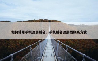 如何使用手机注册域名，手机域名注册局联系方式