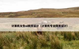 计算机女生ui网页设计（计算机专业网页设计）