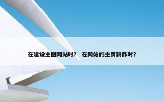 在建设主图网站时？ 在网站的主页制作时？