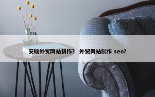 安顺外贸网站制作？ 外贸网站制作 seo？