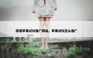 搭建苹果试玩推广网站，苹果试玩怎么推广