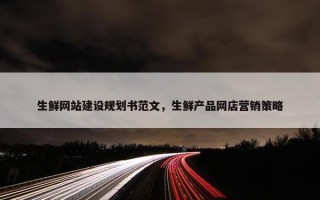 生鲜网站建设规划书范文，生鲜产品网店营销策略