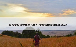 饮水安全建设奖励方案？ 安全饮水先进集体公示？