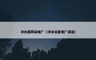 净水器网站推广（净水设备推广渠道）