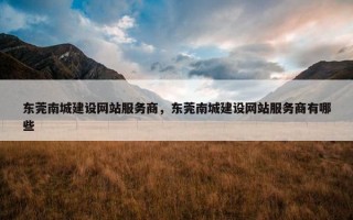 东莞南城建设网站服务商，东莞南城建设网站服务商有哪些