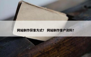 网站制作获客方式？ 网站制作客户资料？