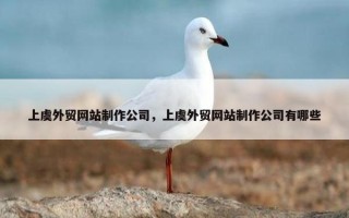 上虞外贸网站制作公司，上虞外贸网站制作公司有哪些