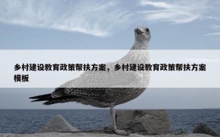 乡村建设教育政策帮扶方案，乡村建设教育政策帮扶方案模板