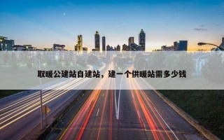 取暖公建站自建站，建一个供暖站需多少钱