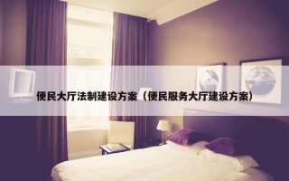 便民大厅法制建设方案（便民服务大厅建设方案）