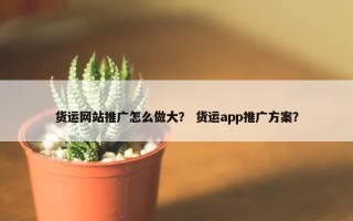 货运网站推广怎么做大？ 货运app推广方案？