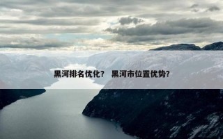 黑河排名优化？ 黑河市位置优势？