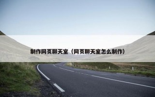 制作网页聊天室（网页聊天室怎么制作）
