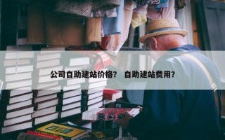 公司自助建站价格？ 自助建站费用？