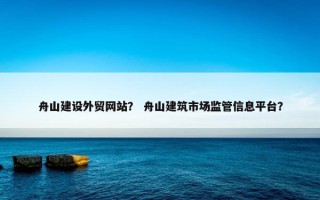 舟山建设外贸网站？ 舟山建筑市场监管信息平台？