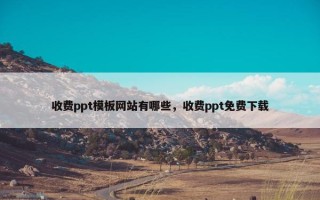 收费ppt模板网站有哪些，收费ppt免费下载