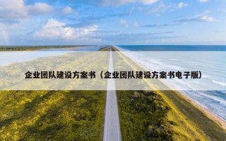 企业团队建设方案书（企业团队建设方案书电子版）